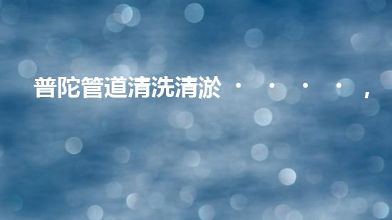 普陀管道清洗清淤，均價(jià)驚人！